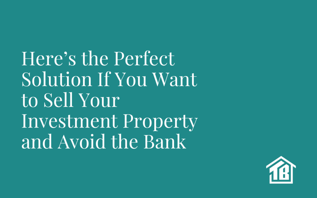 Here’s the Perfect Solution If You Want to Sell Your Investment Property and Avoid the Bank